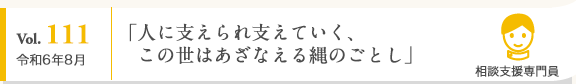 Vol. 111 令和6年8月 相談支援専門員 「人に支えられ支えていく、この世はあざなえる縄のごとし」