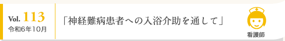 Vol. 113 令和6年10月 看護師 「神経難病患者への入浴介助を通して」