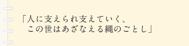 「人に支えられ支えていく、この世はあざなえる縄のごとし」