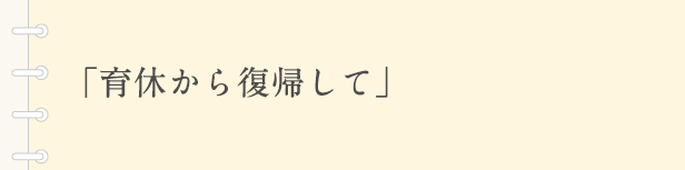 「育休から復帰して」