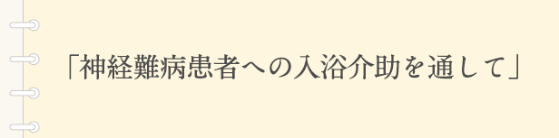 「神経難病患者への入浴介助を通して」